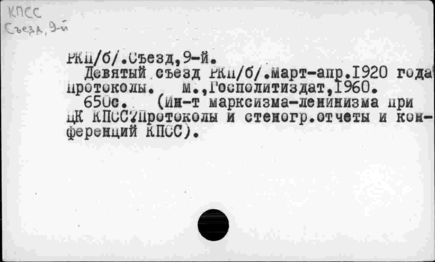 ﻿КПСС
^Ки/б/.Съезд,9-й.
Девятый съезд ^Кн/б/.март-апр.192О года1 протоколы. м.,Госполитиздат,1960.
65ис. (ин-т марксизма-ленинизма при цК кПсС^нротоколы и стенсгр.отчеты и кии-феринций кПиС;.